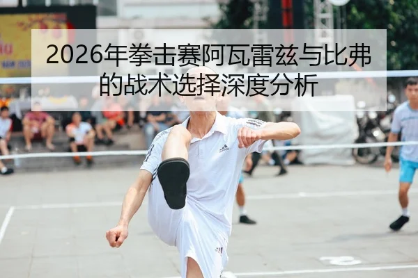 2026年拳击赛阿瓦雷兹与比弗的战术选择深度分析