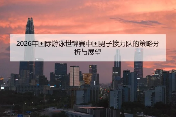 2026年国际游泳世锦赛中国男子接力队的策略分析与展望
