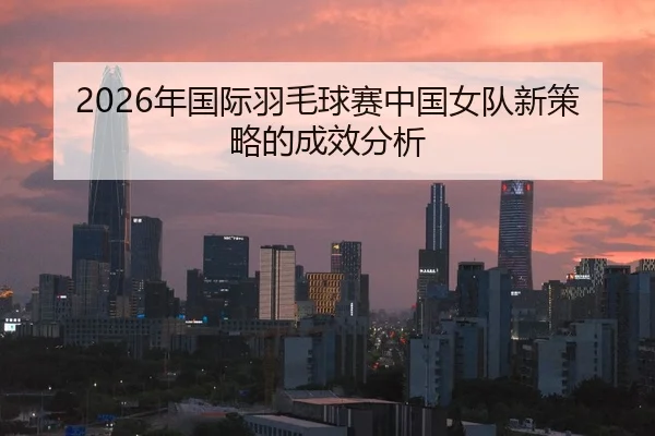2026年国际羽毛球赛中国女队新策略的成效分析