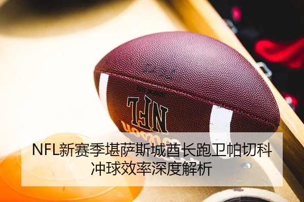 NFL新赛季堪萨斯城酋长跑卫帕切科冲球效率深度解析