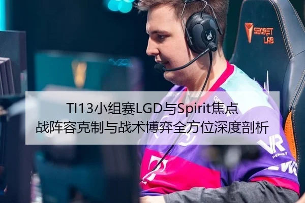 TI13小组赛LGD与Spirit焦点战阵容克制与战术博弈全方位深度剖析