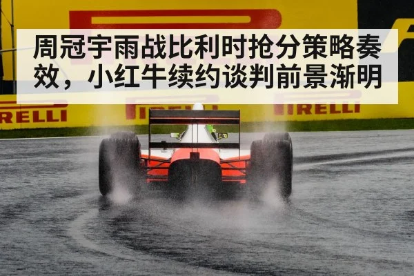 周冠宇雨战比利时抢分策略奏效，小红牛续约谈判前景渐明