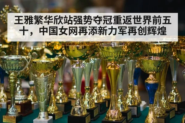 王雅繁华欣站强势夺冠重返世界前五十，中国女网再添新力军再创辉煌