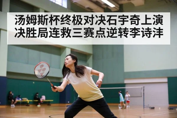 汤姆斯杯终极对决石宇奇上演决胜局连救三赛点逆转李诗沣