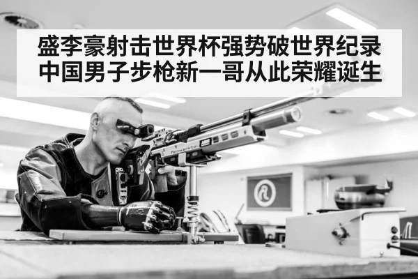 盛李豪射击世界杯强势破世界纪录 中国男子步枪新一哥从此荣耀诞生