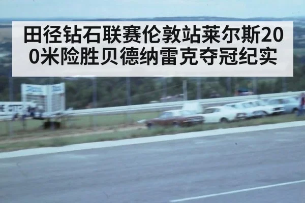 田径钻石联赛伦敦站莱尔斯200米险胜贝德纳雷克夺冠纪实